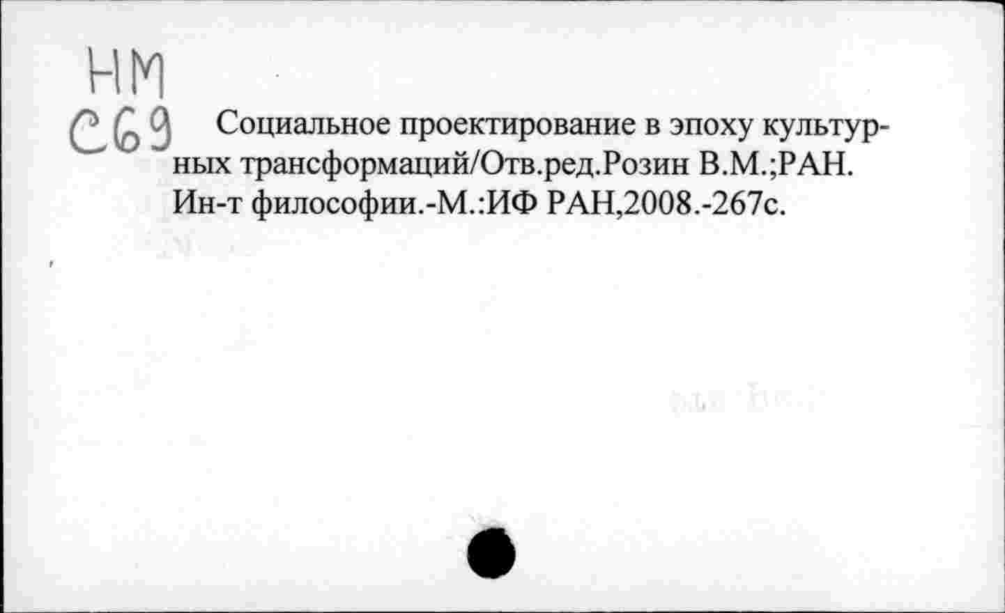 ﻿нм
С£9 Социальное проектирование в эпоху культурных трансформаций/Отв.ред.Розин В.М.;РАН. Ин-т философии.-М.:ИФ РАН,2008.-267с.